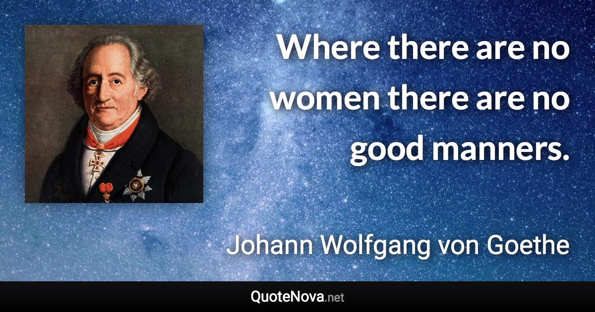 Where there are no women there are no good manners. - Johann Wolfgang von Goethe quote
