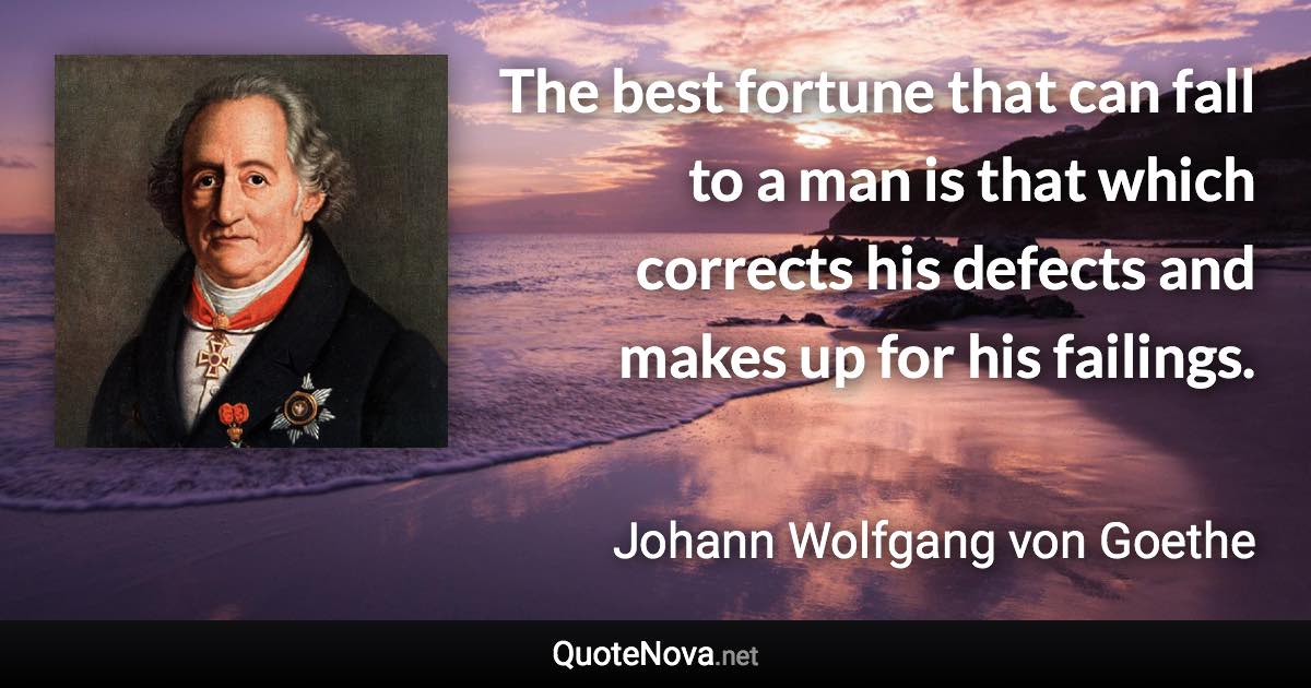 The best fortune that can fall to a man is that which corrects his defects and makes up for his failings. - Johann Wolfgang von Goethe quote