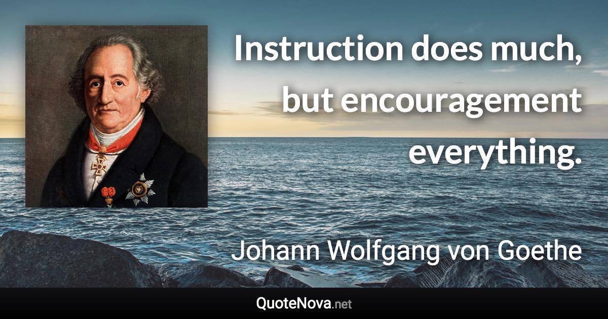 Instruction does much, but encouragement everything. - Johann Wolfgang von Goethe quote