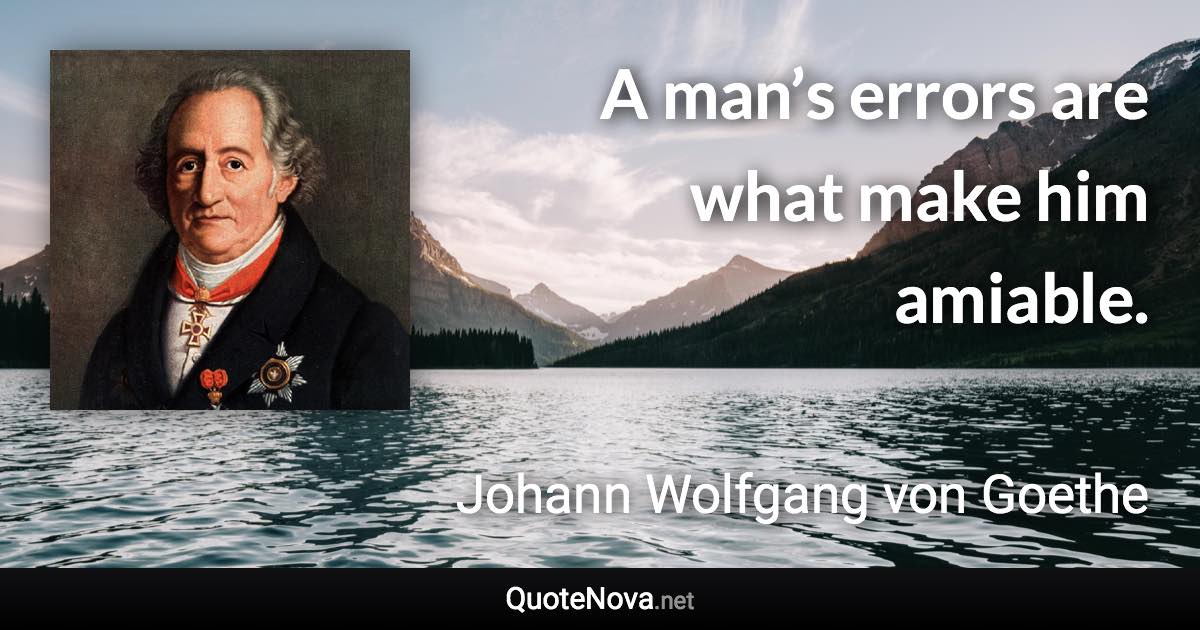 A man’s errors are what make him amiable. - Johann Wolfgang von Goethe quote