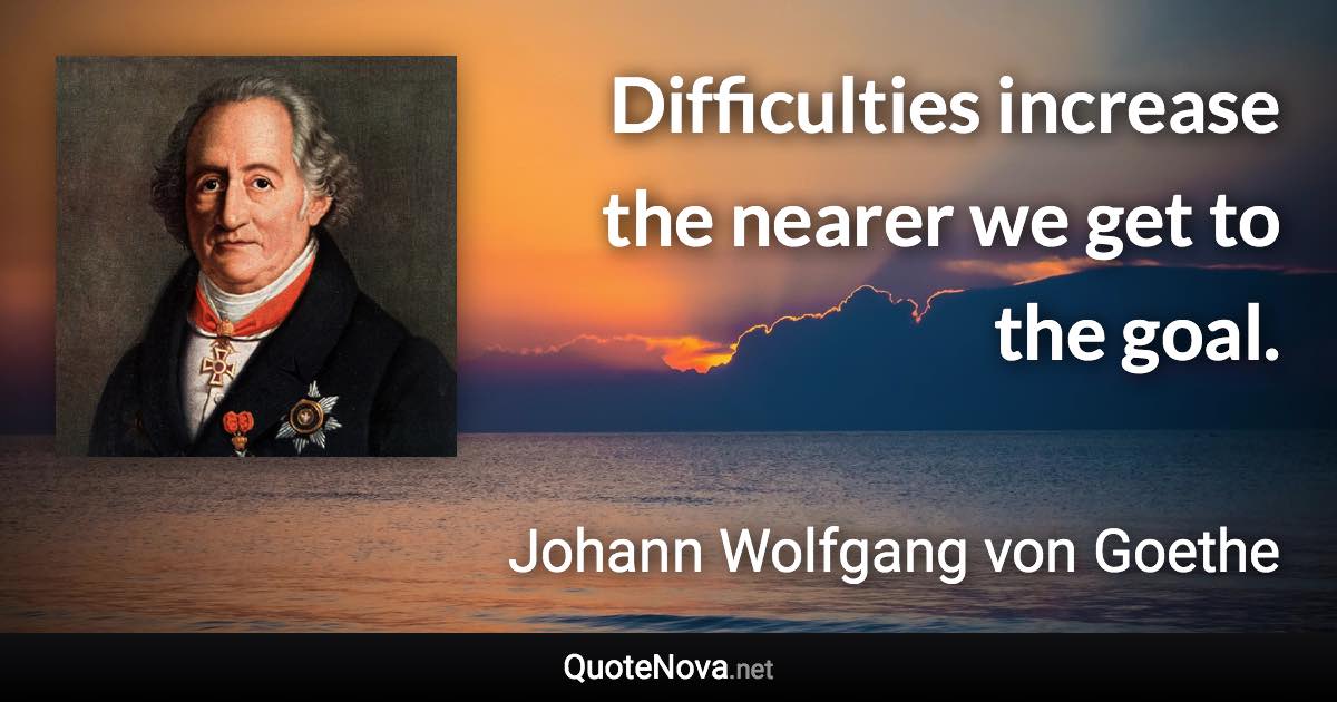 Difficulties increase the nearer we get to the goal. - Johann Wolfgang von Goethe quote