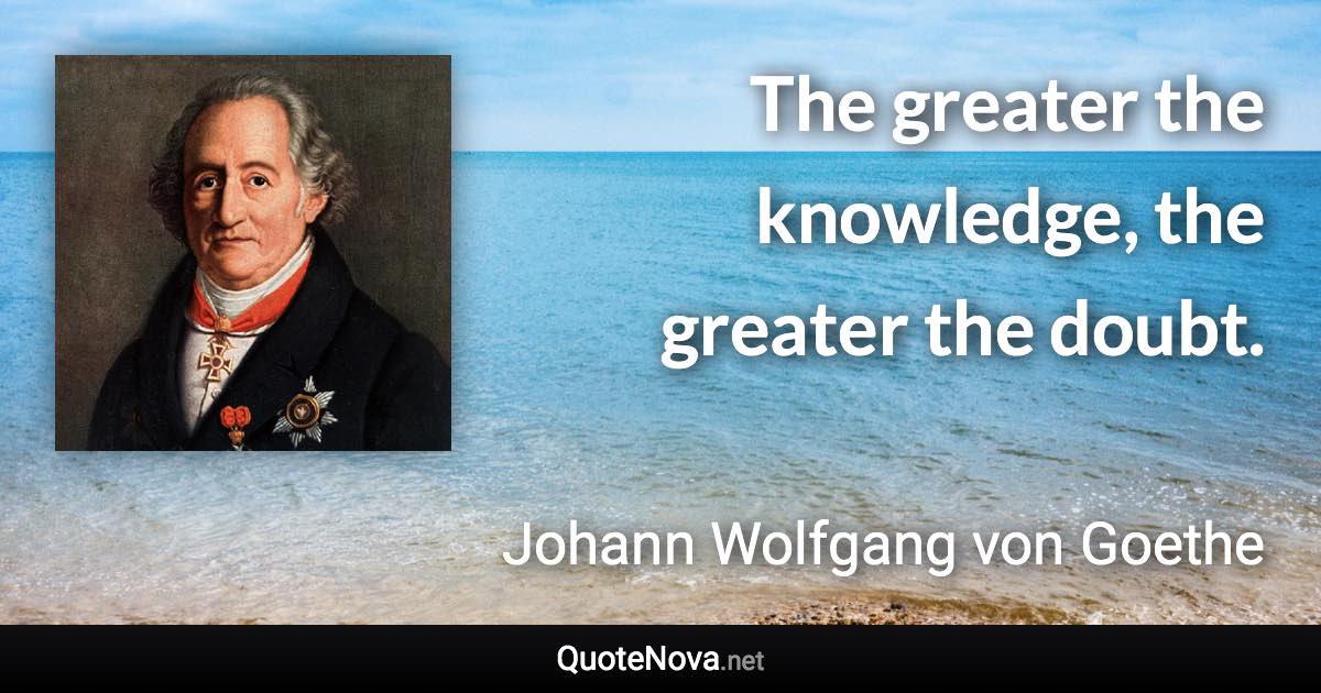 The greater the knowledge, the greater the doubt. - Johann Wolfgang von Goethe quote