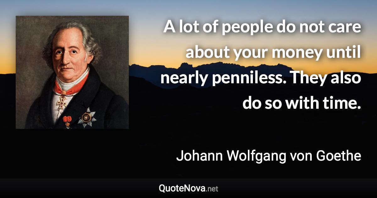 A lot of people do not care about your money until nearly penniless. They also do so with time. - Johann Wolfgang von Goethe quote