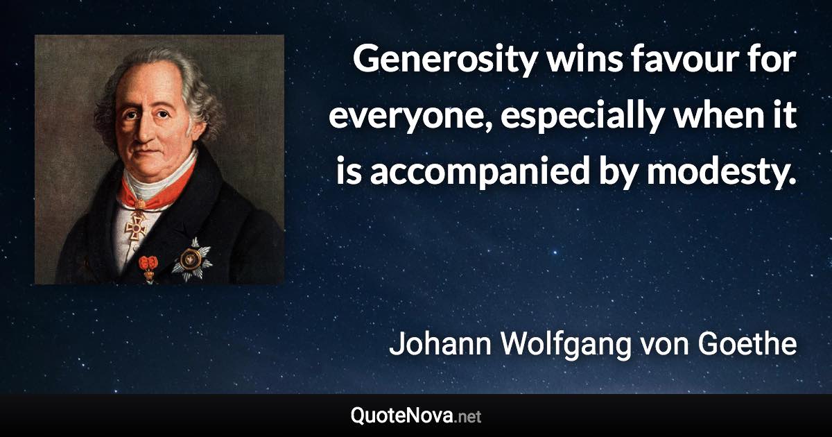 Generosity wins favour for everyone, especially when it is accompanied by modesty. - Johann Wolfgang von Goethe quote