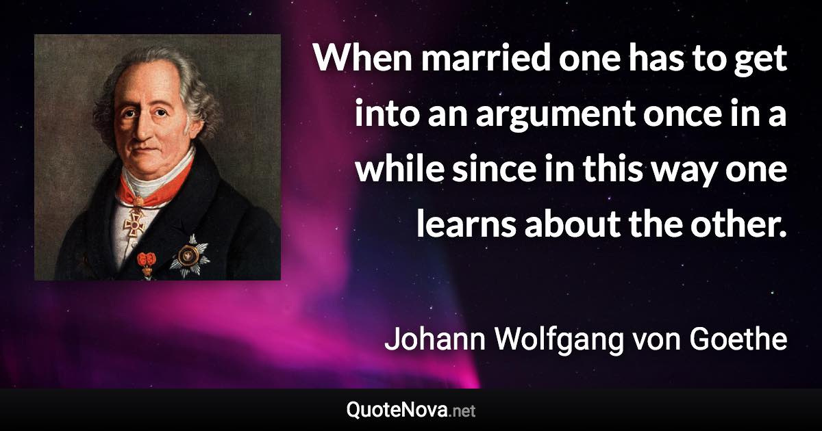 When married one has to get into an argument once in a while since in this way one learns about the other. - Johann Wolfgang von Goethe quote