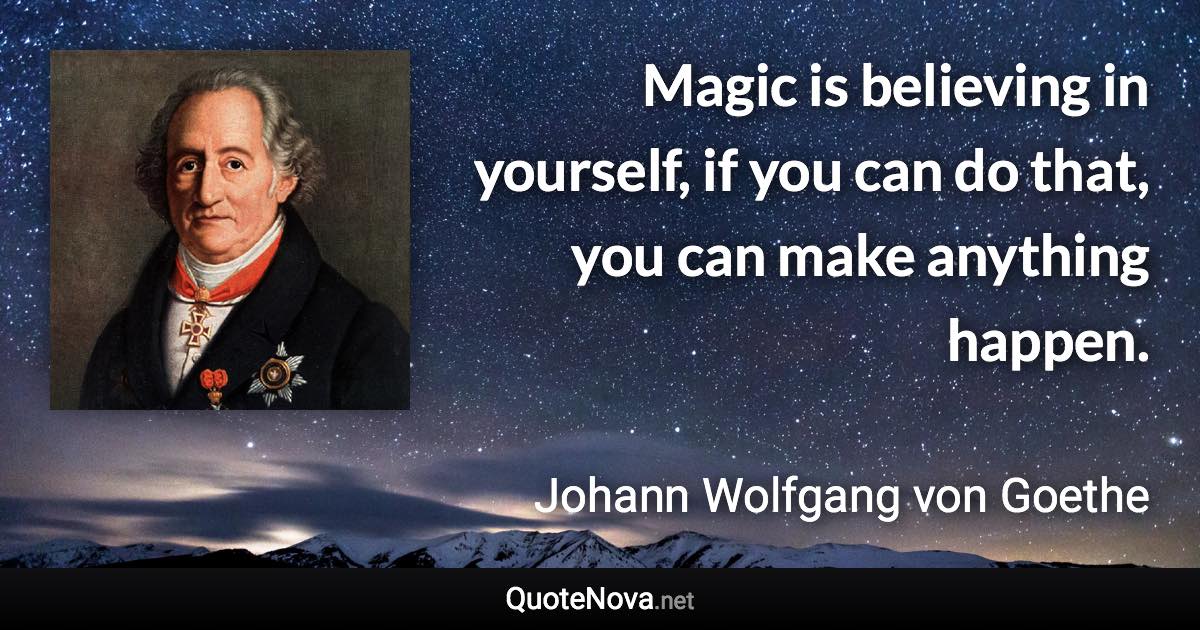 Magic is believing in yourself, if you can do that, you can make anything happen. - Johann Wolfgang von Goethe quote
