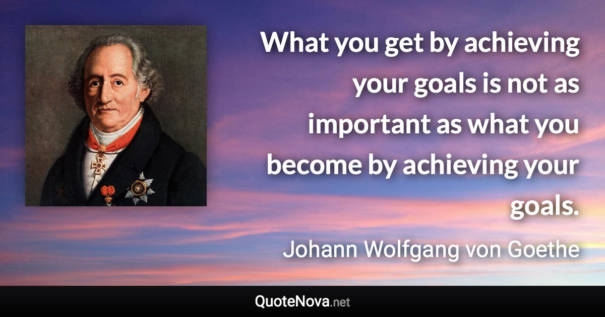 What you get by achieving your goals is not as important as what you become by achieving your goals. - Johann Wolfgang von Goethe quote