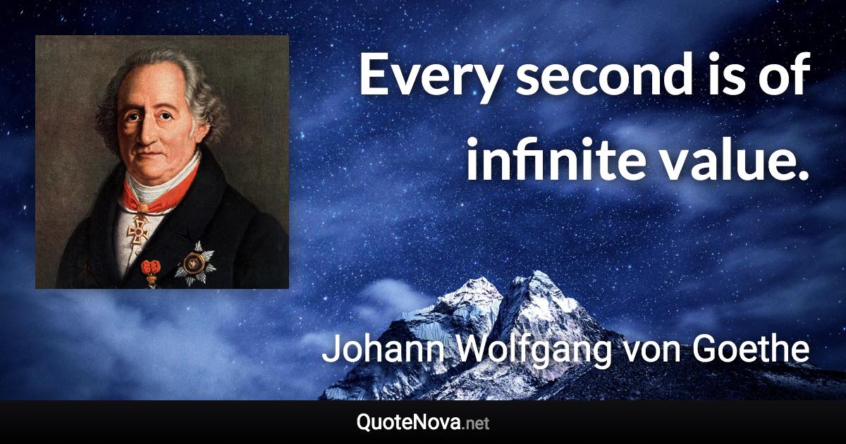 Every second is of infinite value. - Johann Wolfgang von Goethe quote