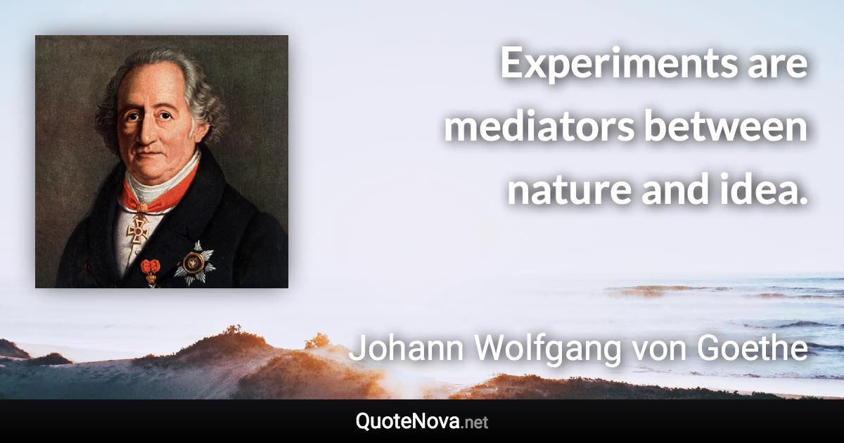 Experiments are mediators between nature and idea. - Johann Wolfgang von Goethe quote