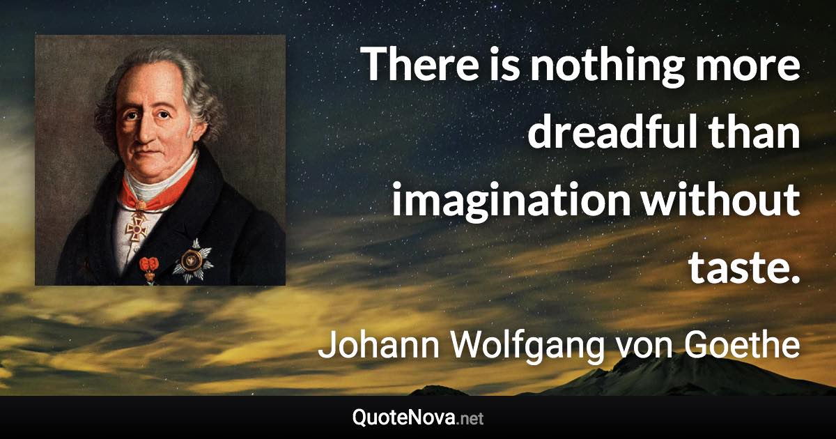 There is nothing more dreadful than imagination without taste. - Johann Wolfgang von Goethe quote