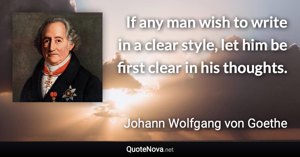 If any man wish to write in a clear style, let him be first clear in his thoughts. - Johann Wolfgang von Goethe quote