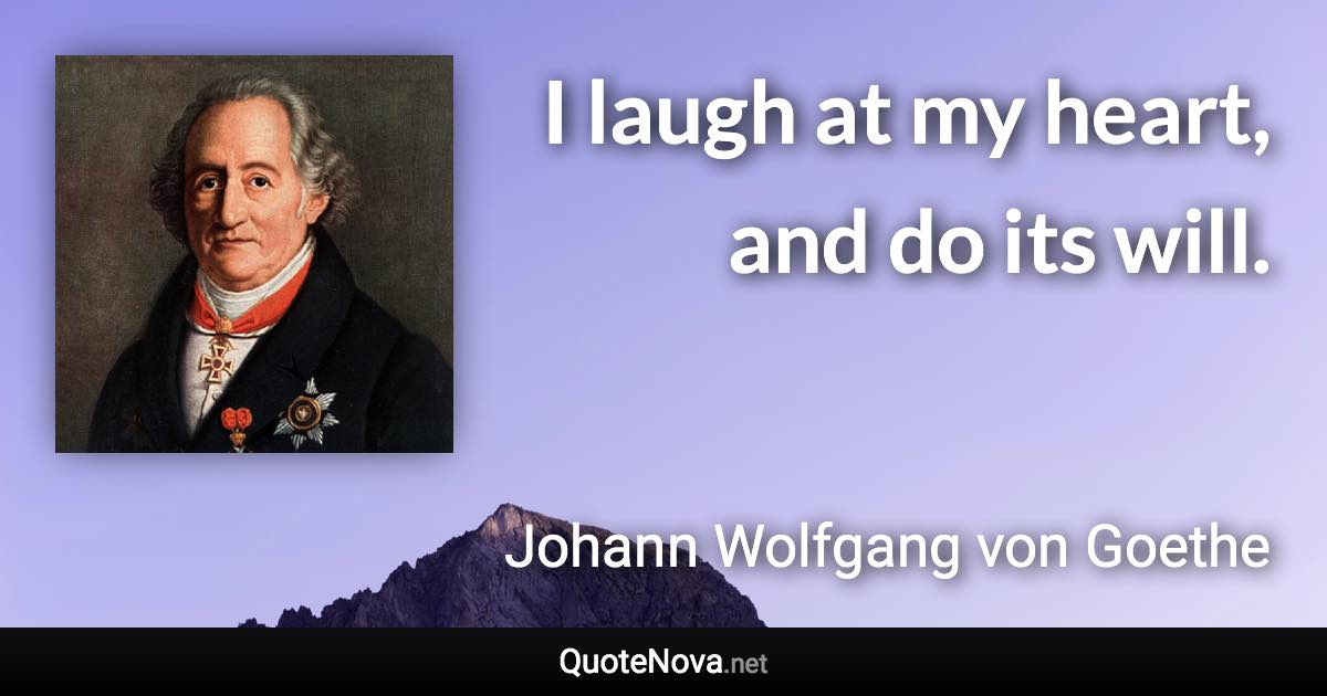 I laugh at my heart, and do its will. - Johann Wolfgang von Goethe quote