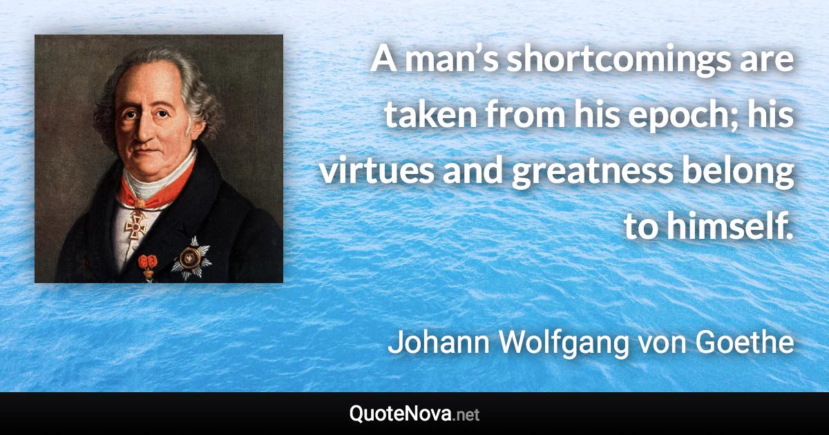 A man’s shortcomings are taken from his epoch; his virtues and greatness belong to himself. - Johann Wolfgang von Goethe quote
