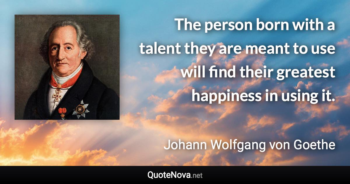 The person born with a talent they are meant to use will find their greatest happiness in using it. - Johann Wolfgang von Goethe quote