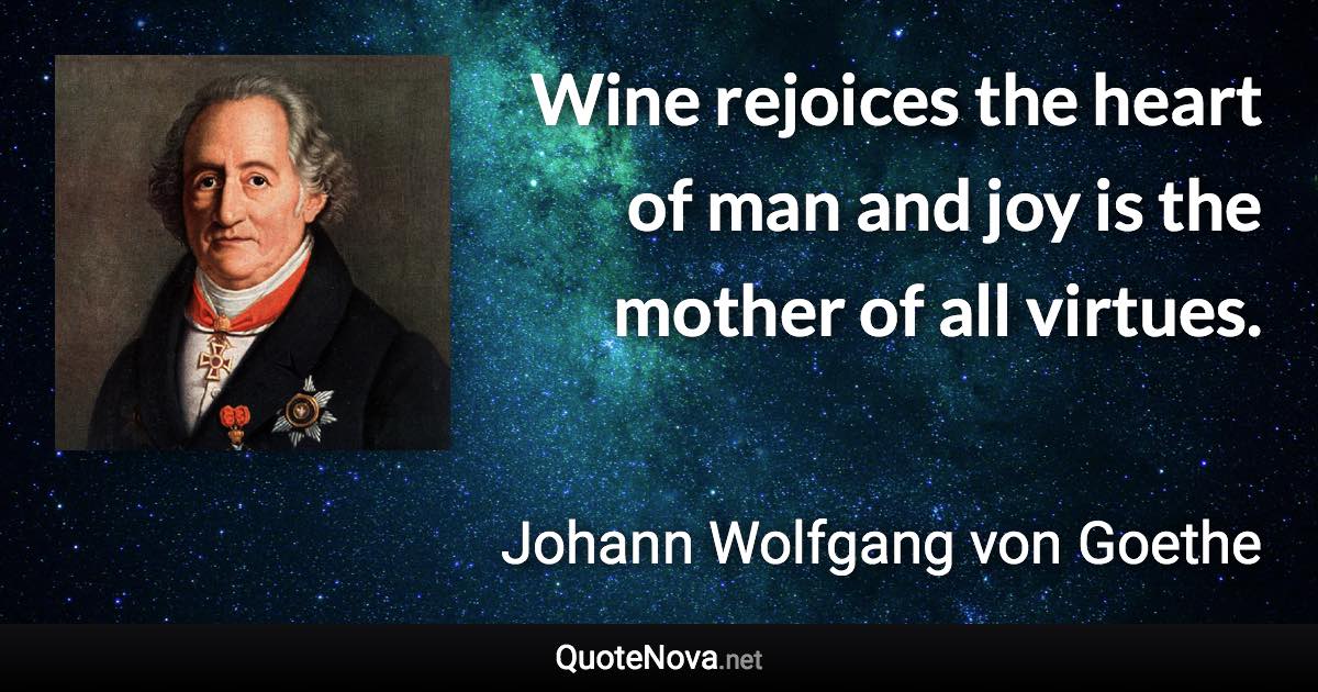 Wine rejoices the heart of man and joy is the mother of all virtues. - Johann Wolfgang von Goethe quote