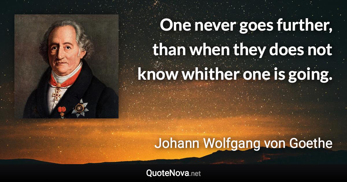 One never goes further, than when they does not know whither one is going. - Johann Wolfgang von Goethe quote