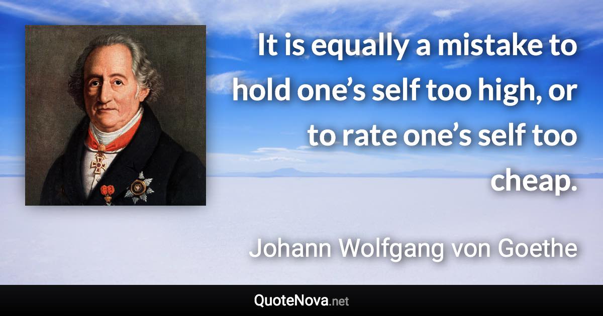 It is equally a mistake to hold one’s self too high, or to rate one’s self too cheap. - Johann Wolfgang von Goethe quote