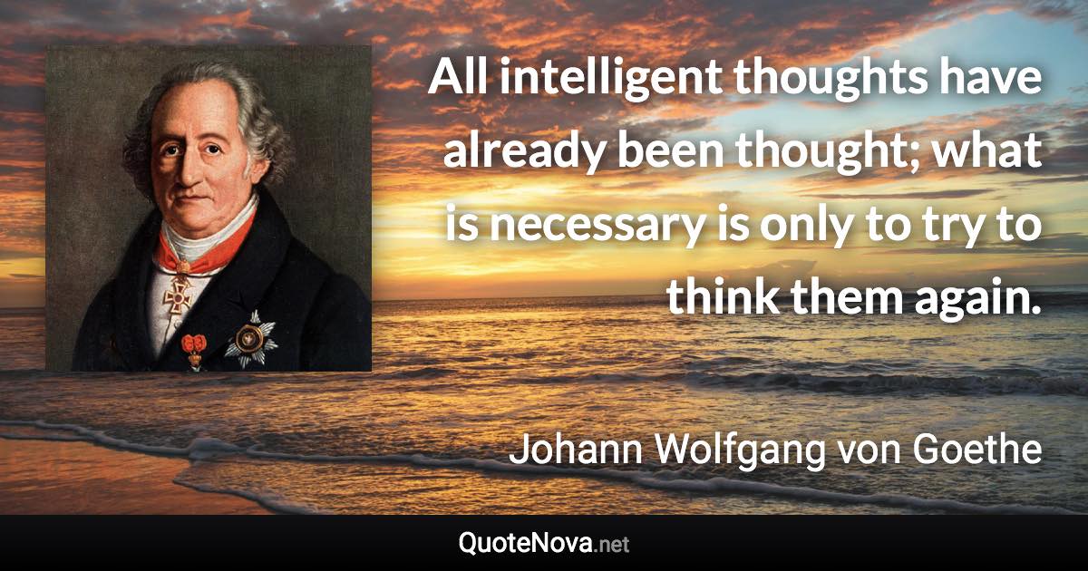 All intelligent thoughts have already been thought; what is necessary is only to try to think them again. - Johann Wolfgang von Goethe quote