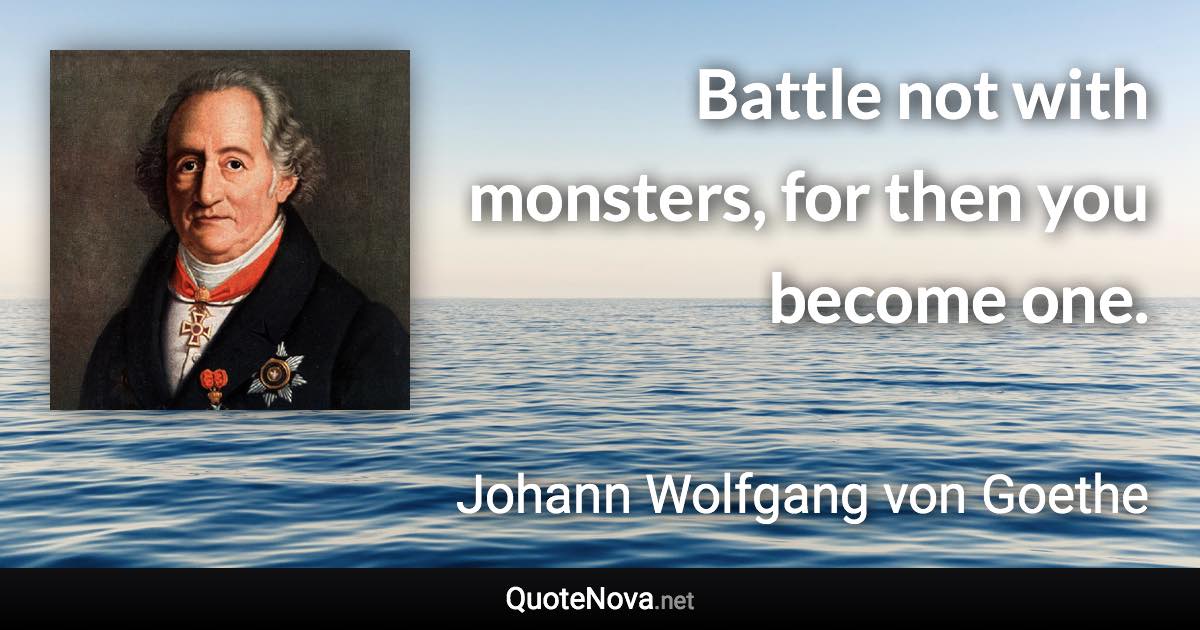Battle not with monsters, for then you become one. - Johann Wolfgang von Goethe quote