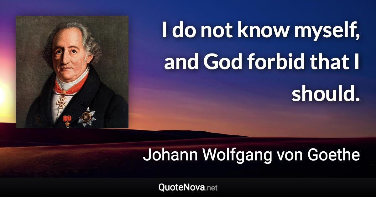 I do not know myself, and God forbid that I should. - Johann Wolfgang von Goethe quote