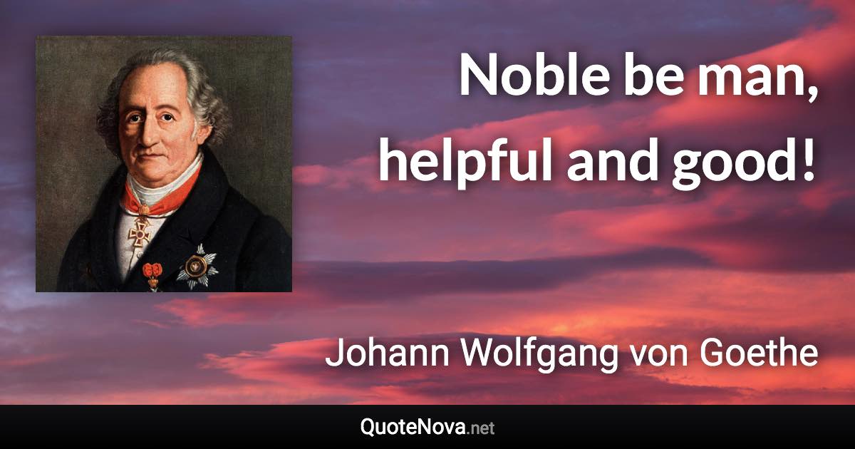 Noble be man, helpful and good! - Johann Wolfgang von Goethe quote