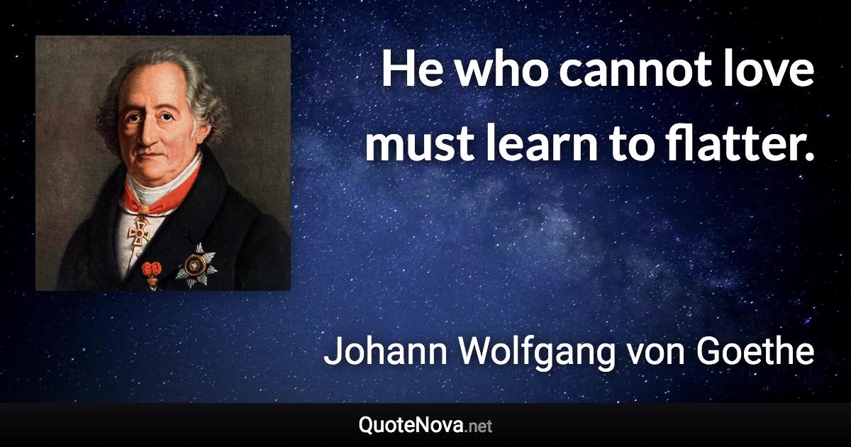 He who cannot love must learn to flatter. - Johann Wolfgang von Goethe quote