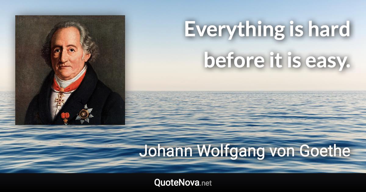 Everything is hard before it is easy. - Johann Wolfgang von Goethe quote