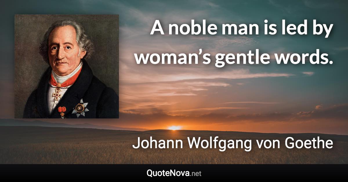 A noble man is led by woman’s gentle words. - Johann Wolfgang von Goethe quote