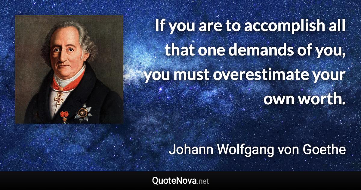 If you are to accomplish all that one demands of you, you must overestimate your own worth. - Johann Wolfgang von Goethe quote