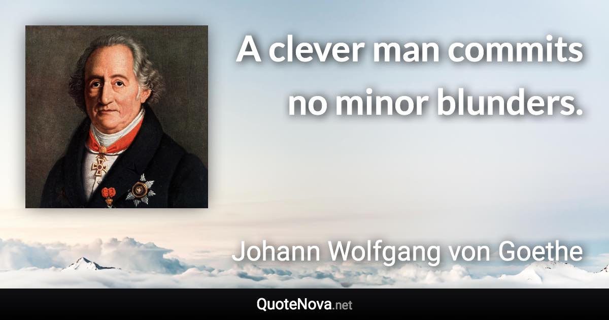 A clever man commits no minor blunders. - Johann Wolfgang von Goethe quote