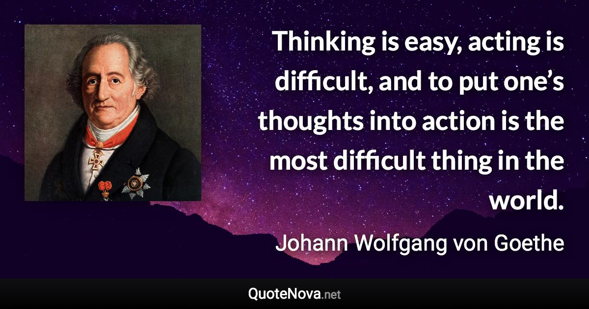Thinking is easy, acting is difficult, and to put one’s thoughts into action is the most difficult thing in the world. - Johann Wolfgang von Goethe quote