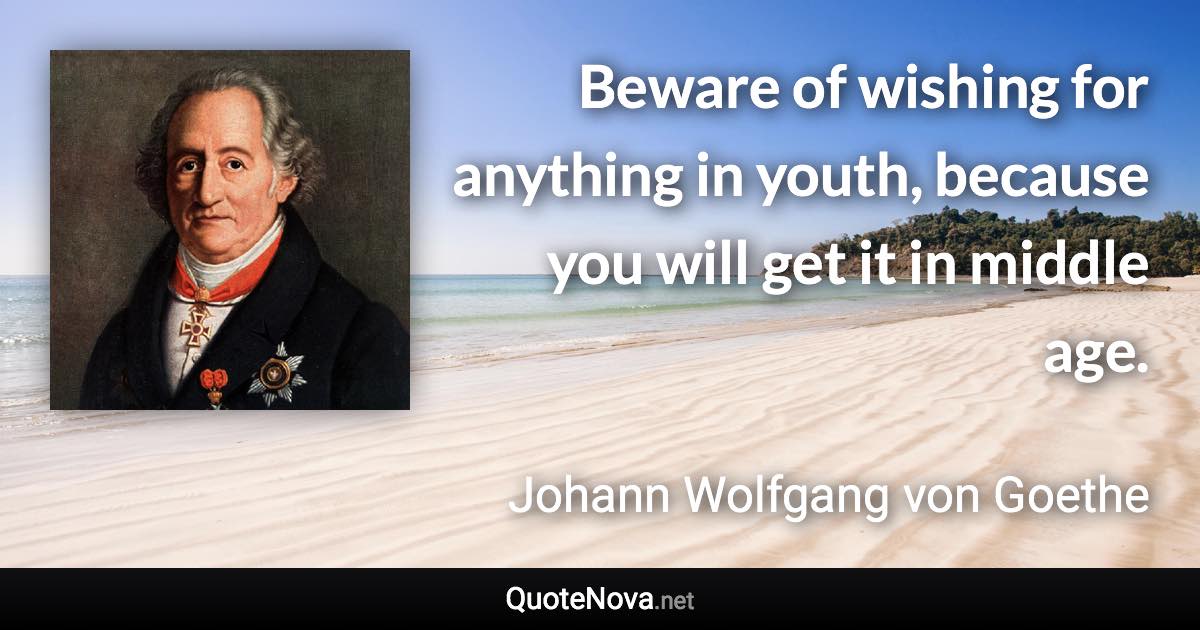 Beware of wishing for anything in youth, because you will get it in middle age. - Johann Wolfgang von Goethe quote