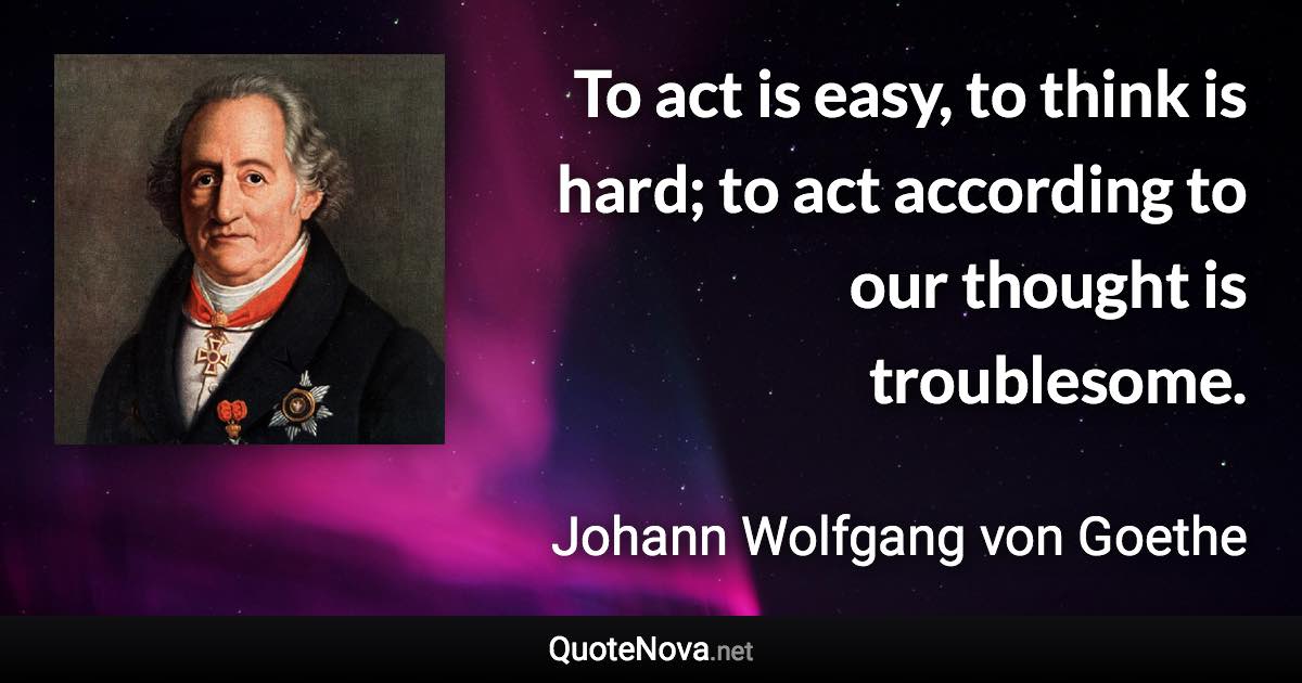 To act is easy, to think is hard; to act according to our thought is troublesome. - Johann Wolfgang von Goethe quote