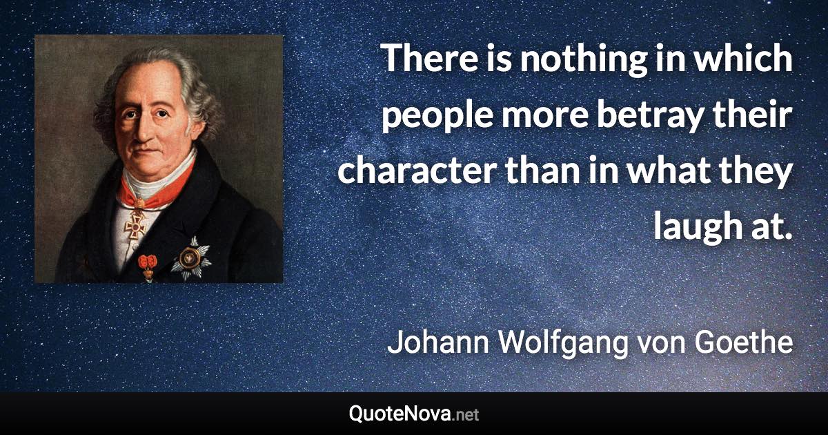 There is nothing in which people more betray their character than in what they laugh at. - Johann Wolfgang von Goethe quote