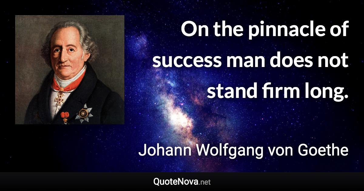 On the pinnacle of success man does not stand firm long. - Johann Wolfgang von Goethe quote