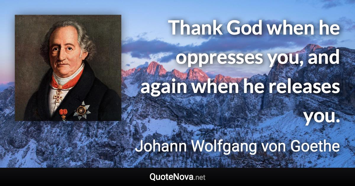 Thank God when he oppresses you, and again when he releases you. - Johann Wolfgang von Goethe quote