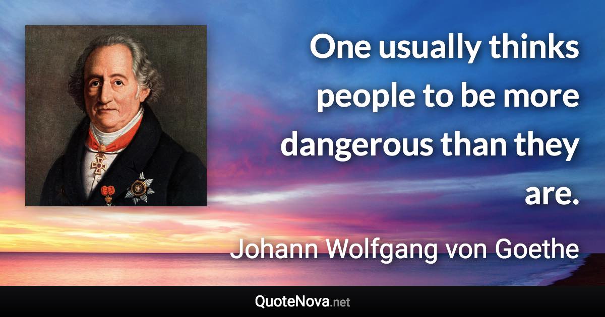 One usually thinks people to be more dangerous than they are. - Johann Wolfgang von Goethe quote