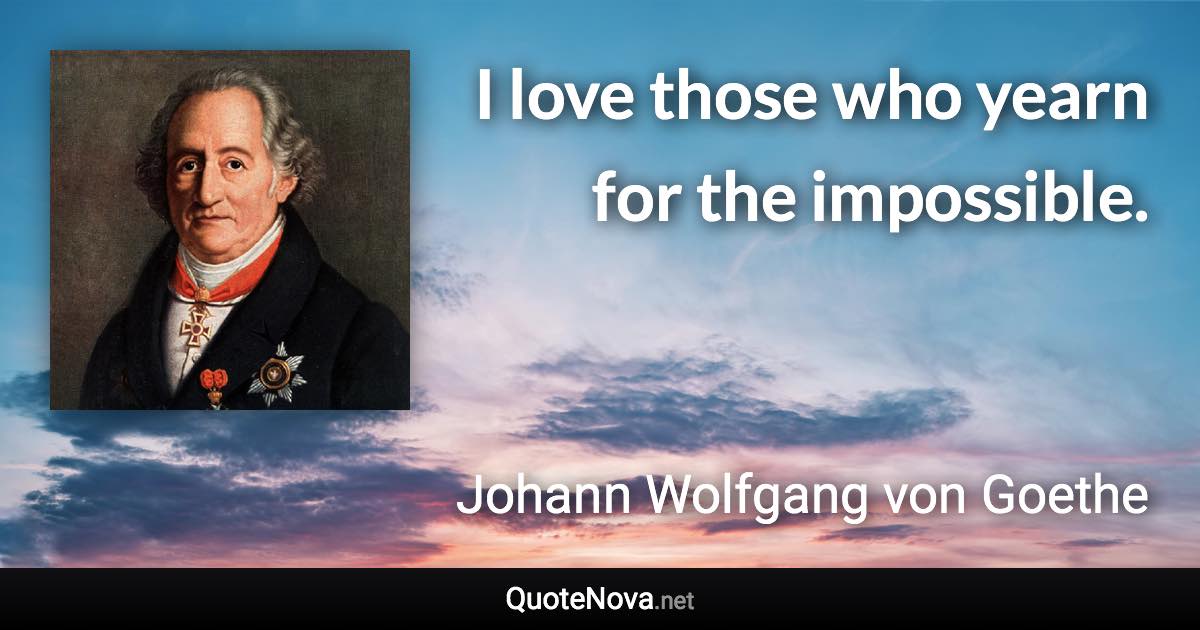 I love those who yearn for the impossible. - Johann Wolfgang von Goethe quote