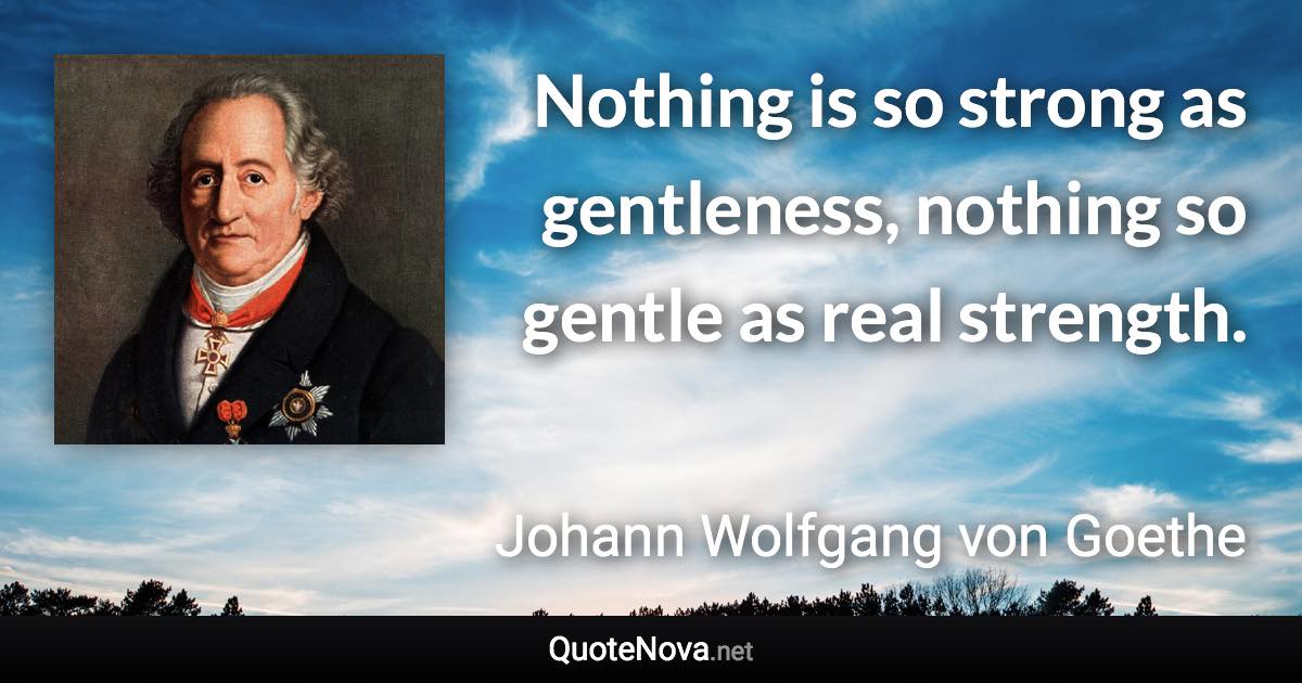 Nothing is so strong as gentleness, nothing so gentle as real strength. - Johann Wolfgang von Goethe quote