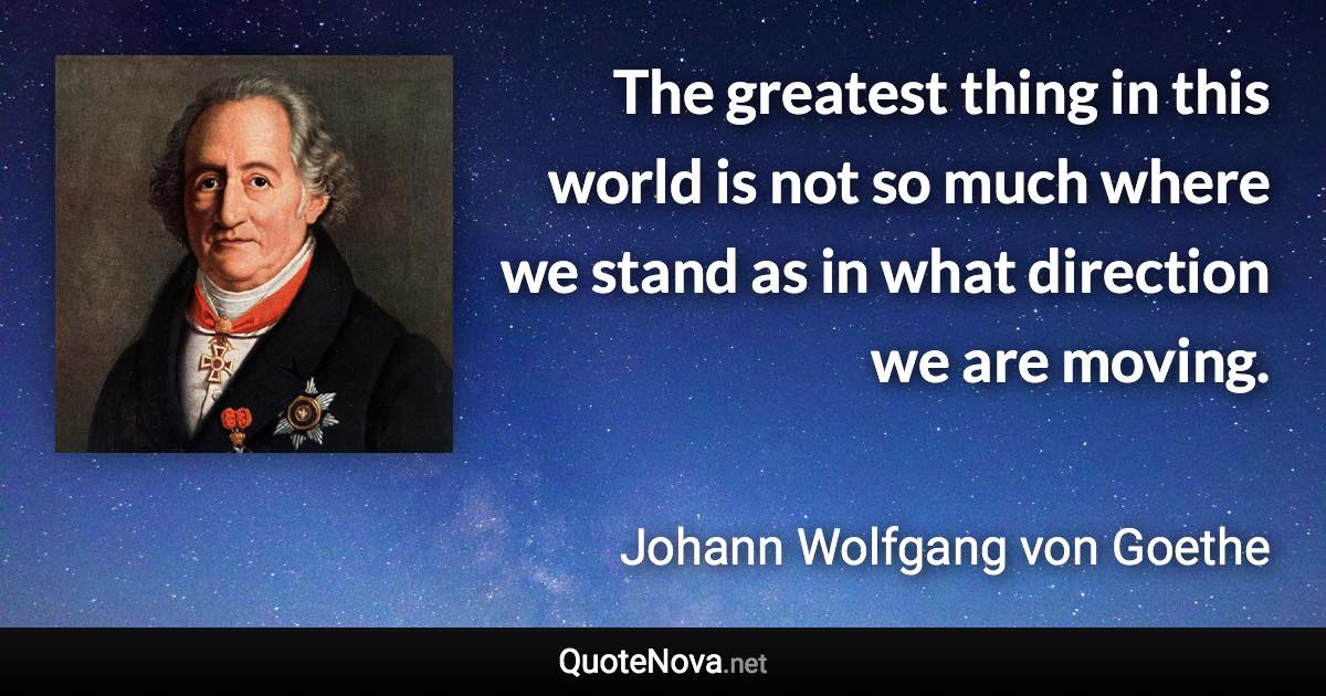The greatest thing in this world is not so much where we stand as in what direction we are moving. - Johann Wolfgang von Goethe quote