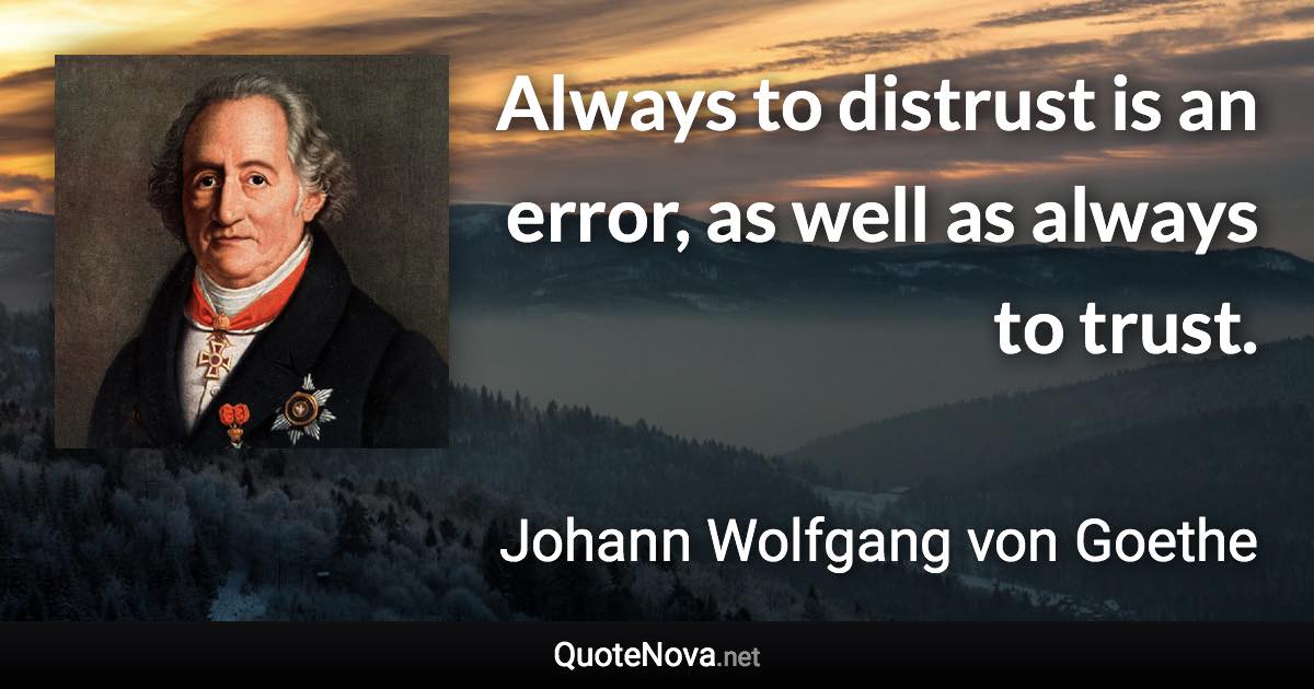 Always to distrust is an error, as well as always to trust. - Johann Wolfgang von Goethe quote