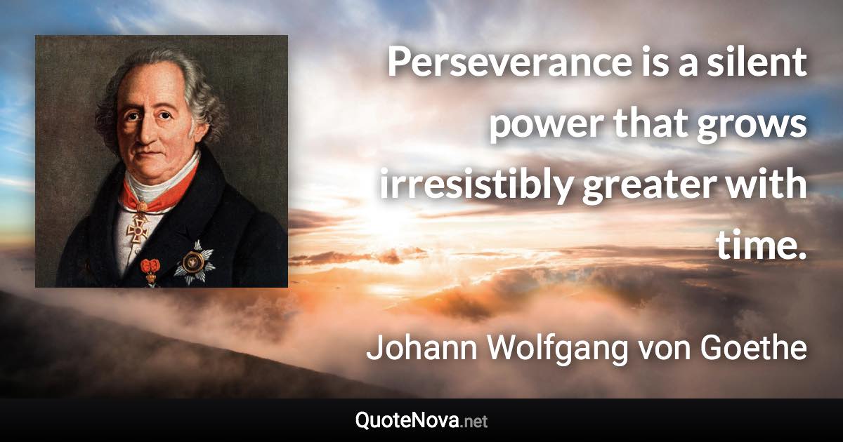 Perseverance is a silent power that grows irresistibly greater with time. - Johann Wolfgang von Goethe quote
