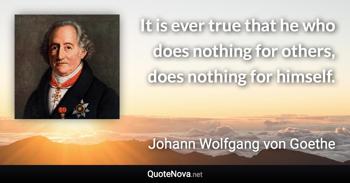 It is ever true that he who does nothing for others, does nothing for himself. - Johann Wolfgang von Goethe quote