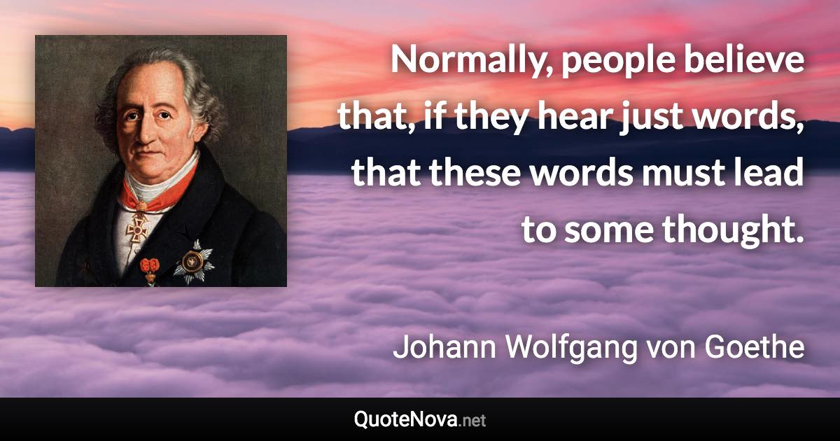 Normally, people believe that, if they hear just words, that these words must lead to some thought. - Johann Wolfgang von Goethe quote