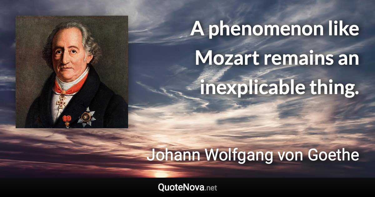 A phenomenon like Mozart remains an inexplicable thing. - Johann Wolfgang von Goethe quote