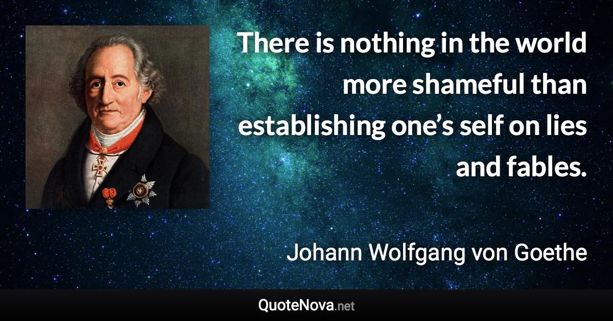 There is nothing in the world more shameful than establishing one’s self on lies and fables. - Johann Wolfgang von Goethe quote