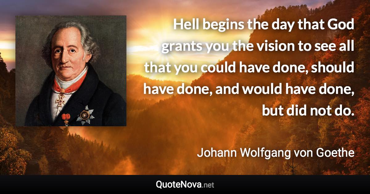 Hell begins the day that God grants you the vision to see all that you could have done, should have done, and would have done, but did not do. - Johann Wolfgang von Goethe quote