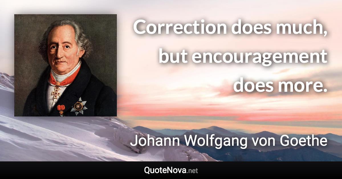 Correction does much, but encouragement does more. - Johann Wolfgang von Goethe quote