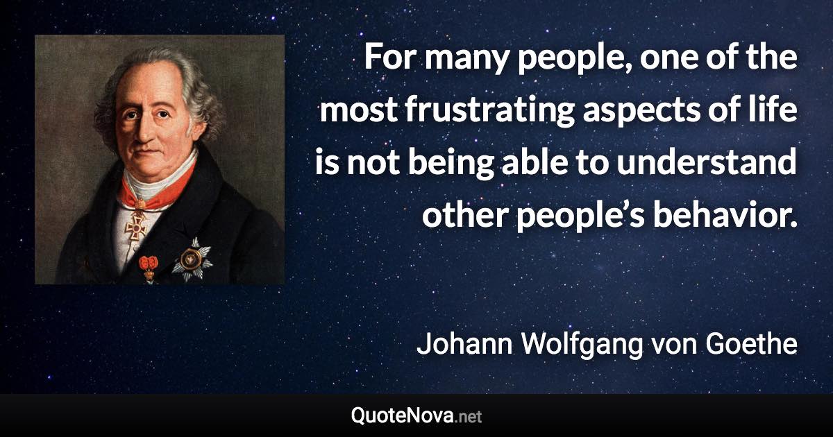 For many people, one of the most frustrating aspects of life is not being able to understand other people’s behavior. - Johann Wolfgang von Goethe quote