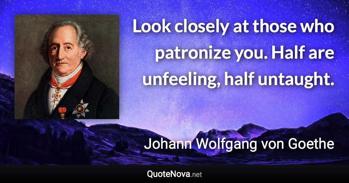 Look closely at those who patronize you. Half are unfeeling, half untaught.